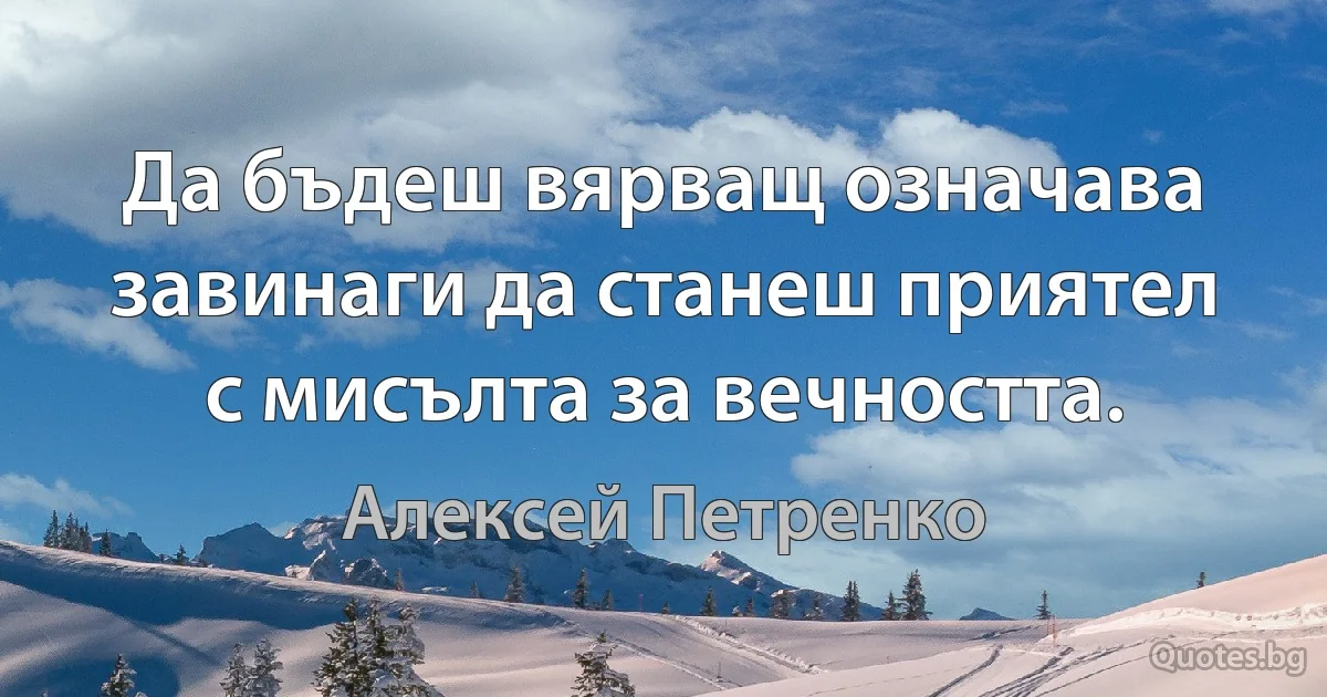 Да бъдеш вярващ означава завинаги да станеш приятел с мисълта за вечността. (Алексей Петренко)