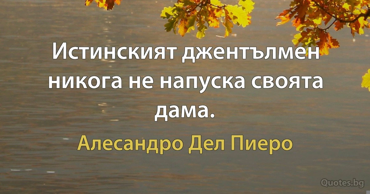 Истинският джентълмен никога не напуска своята дама. (Алесандро Дел Пиеро)