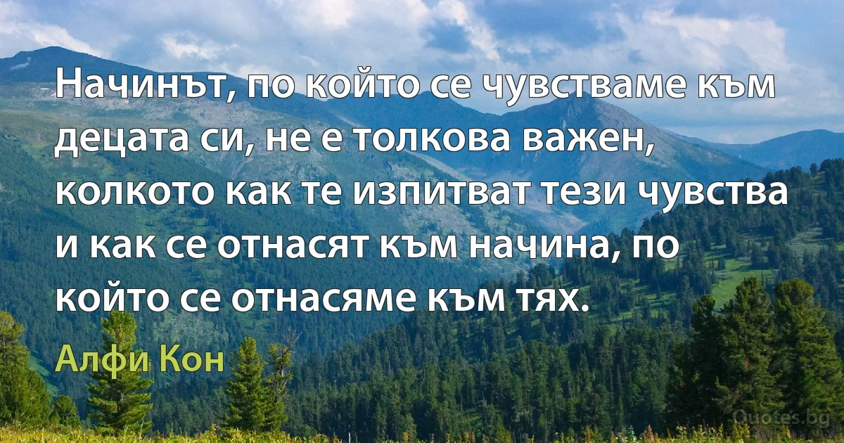 Начинът, по който се чувстваме към децата си, не е толкова важен, колкото как те изпитват тези чувства и как се отнасят към начина, по който се отнасяме към тях. (Алфи Кон)