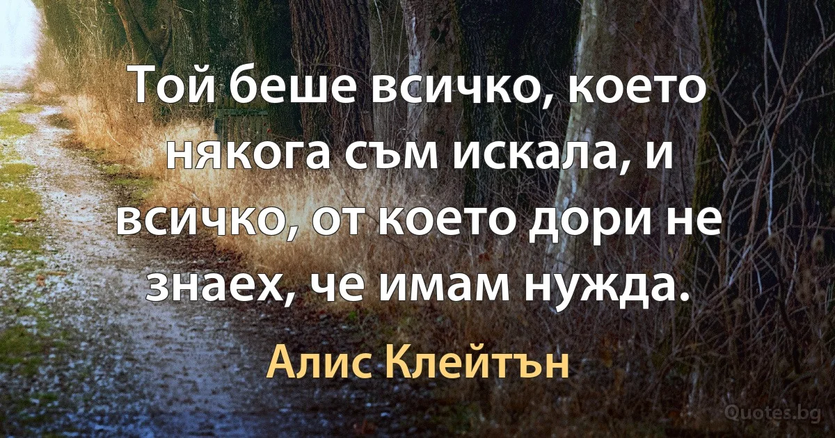 Той беше всичко, което някога съм искала, и всичко, от което дори не знаех, че имам нужда. (Алис Клейтън)