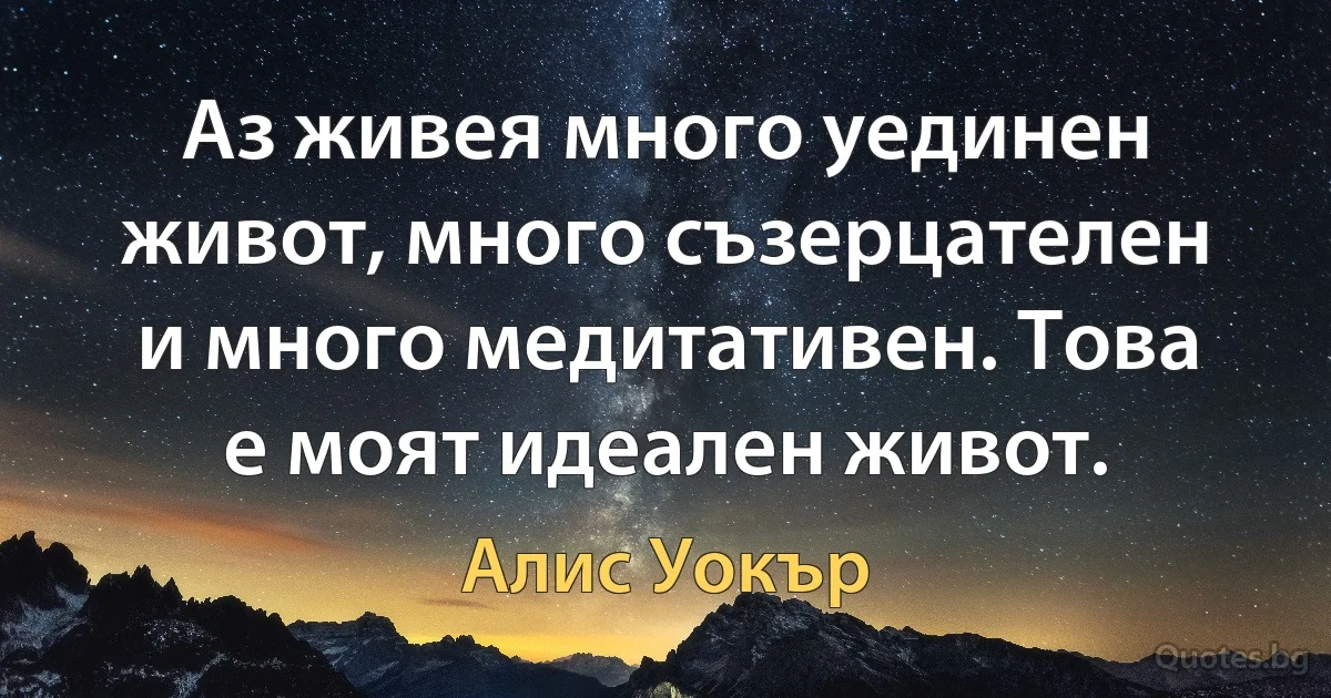 Аз живея много уединен живот, много съзерцателен и много медитативен. Това е моят идеален живот. (Алис Уокър)