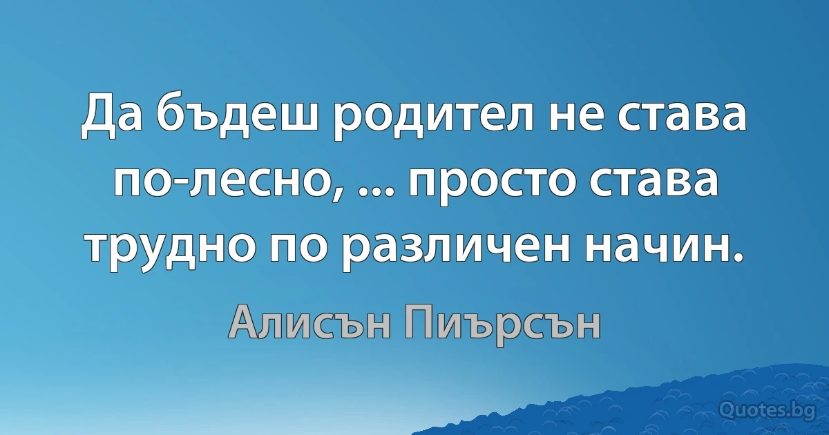 Да бъдеш родител не става по-лесно, ... просто става трудно по различен начин. (Алисън Пиърсън)