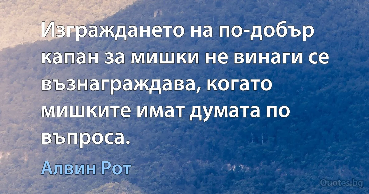 Изграждането на по-добър капан за мишки не винаги се възнаграждава, когато мишките имат думата по въпроса. (Алвин Рот)