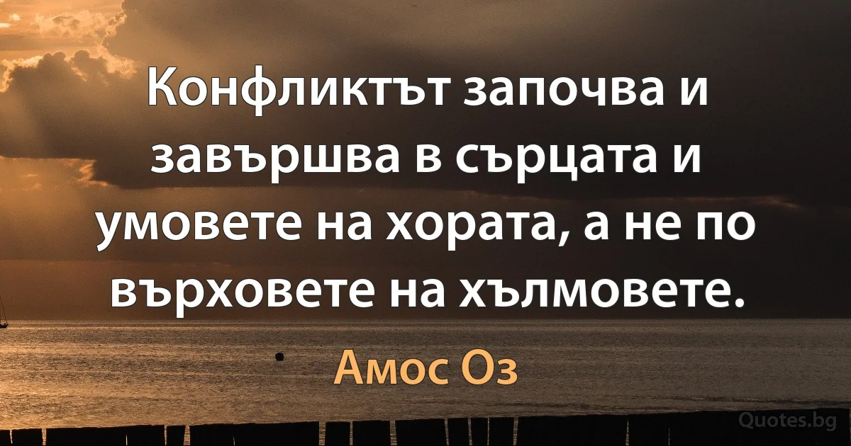 Конфликтът започва и завършва в сърцата и умовете на хората, а не по върховете на хълмовете. (Амос Оз)