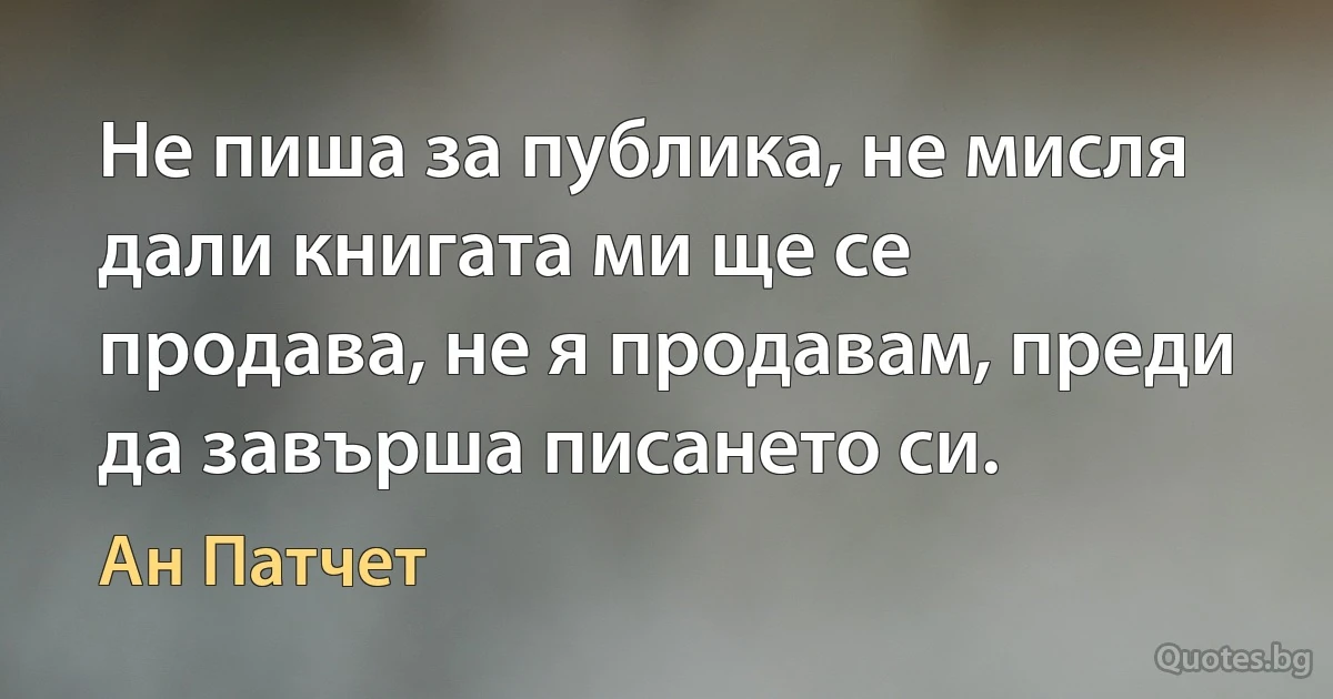 Не пиша за публика, не мисля дали книгата ми ще се продава, не я продавам, преди да завърша писането си. (Ан Патчет)