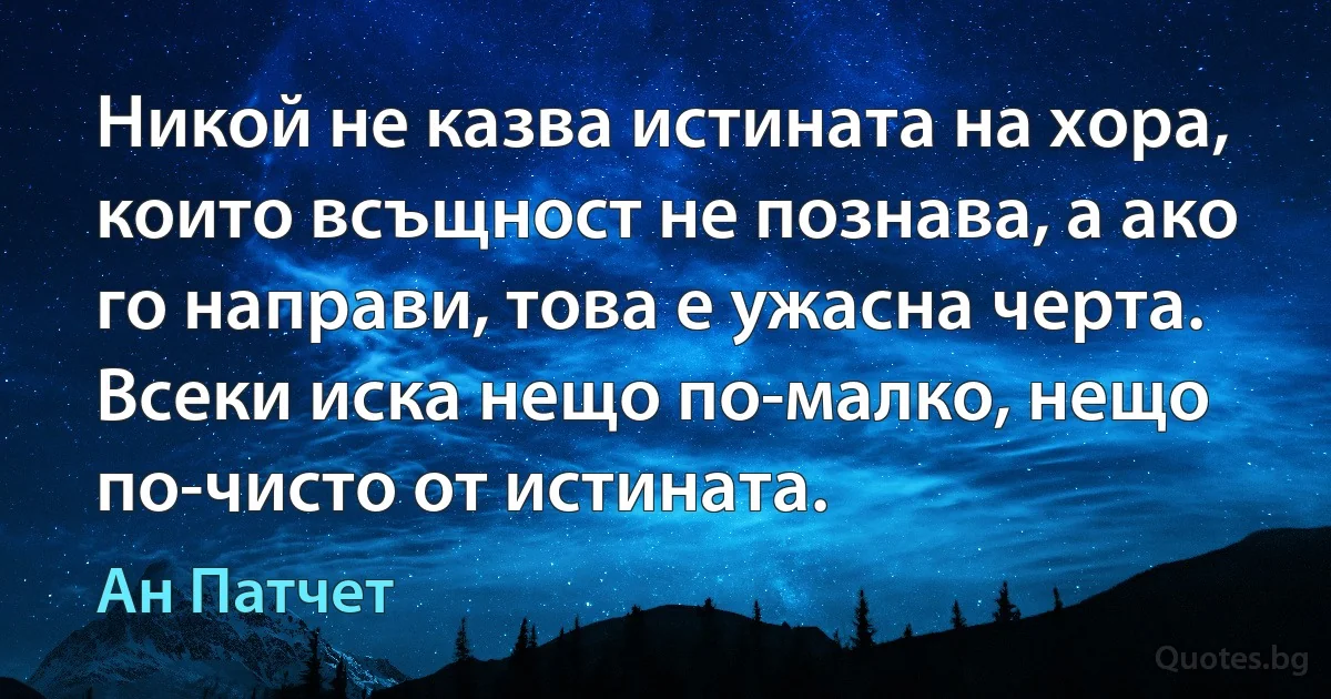 Никой не казва истината на хора, които всъщност не познава, а ако го направи, това е ужасна черта. Всеки иска нещо по-малко, нещо по-чисто от истината. (Ан Патчет)