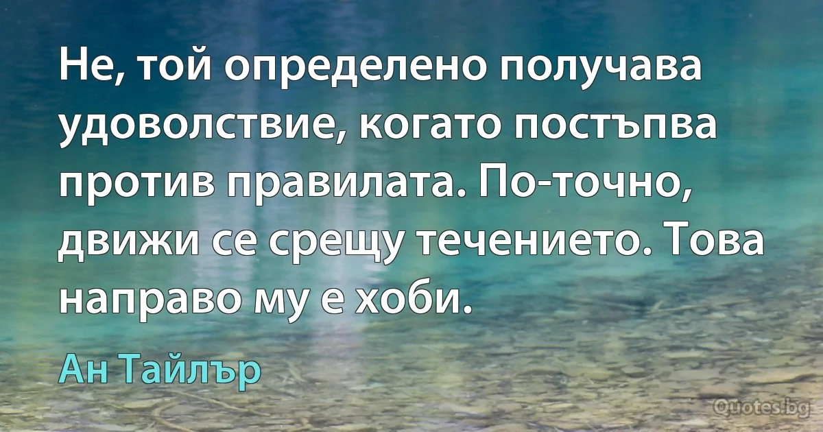 Не, той определено получава удоволствие, когато постъпва против правилата. По-точно, движи се срещу течението. Това направо му е хоби. (Ан Тайлър)