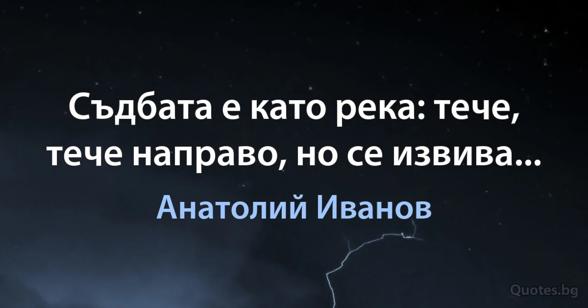 Съдбата е като река: тече, тече направо, но се извива... (Анатолий Иванов)