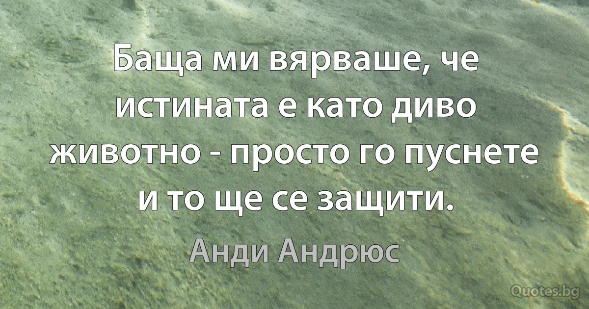 Баща ми вярваше, че истината е като диво животно - просто го пуснете и то ще се защити. (Анди Андрюс)