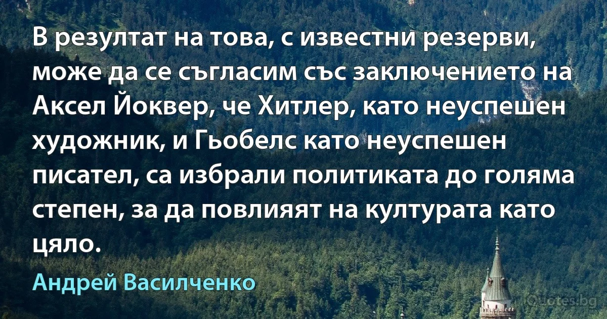 В резултат на това, с известни резерви, може да се съгласим със заключението на Аксел Йоквер, че Хитлер, като неуспешен художник, и Гьобелс като неуспешен писател, са избрали политиката до голяма степен, за да повлияят на културата като цяло. (Андрей Василченко)