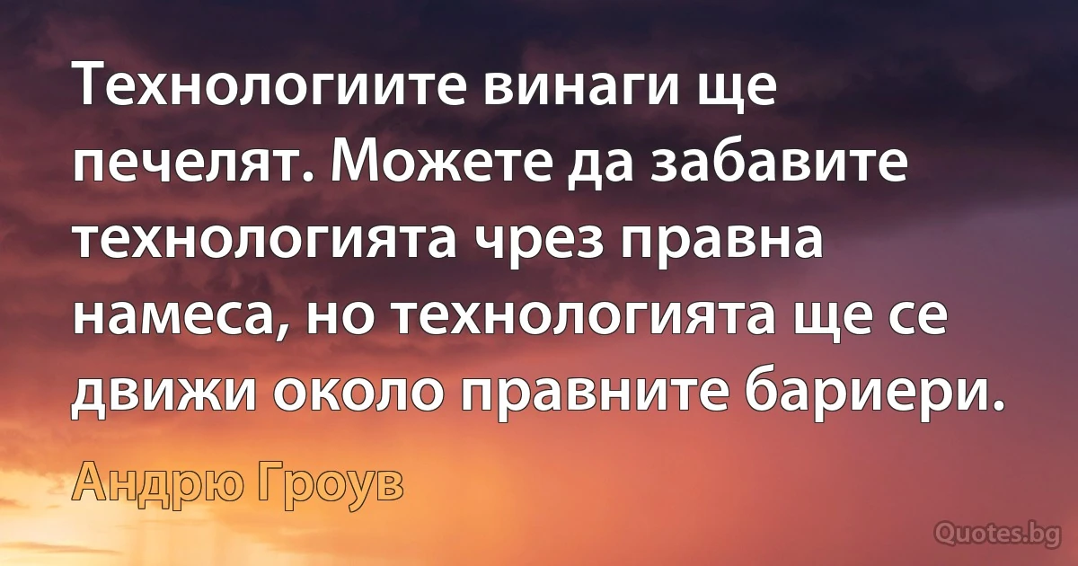 Технологиите винаги ще печелят. Можете да забавите технологията чрез правна намеса, но технологията ще се движи около правните бариери. (Андрю Гроув)