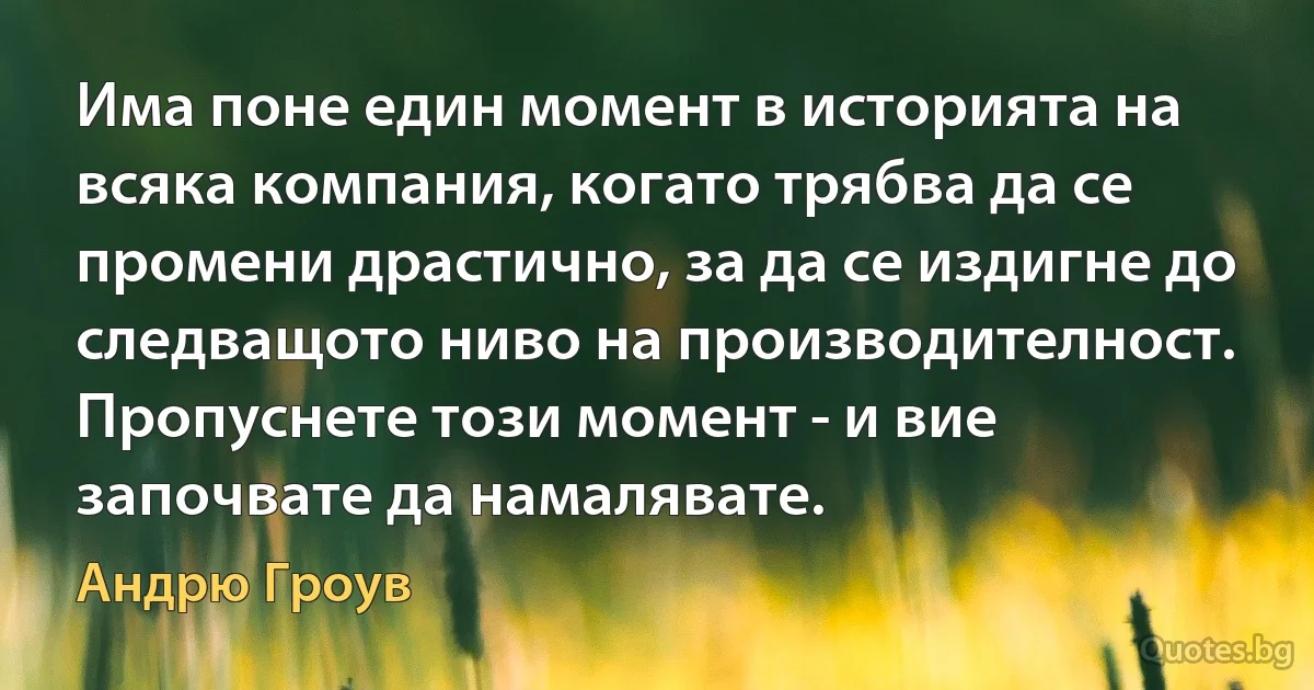 Има поне един момент в историята на всяка компания, когато трябва да се промени драстично, за да се издигне до следващото ниво на производителност. Пропуснете този момент - и вие започвате да намалявате. (Андрю Гроув)