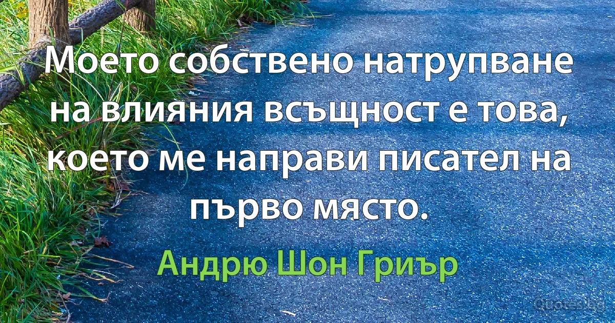 Моето собствено натрупване на влияния всъщност е това, което ме направи писател на първо място. (Андрю Шон Гриър)