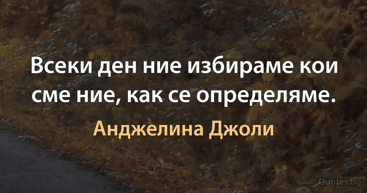 Всеки ден ние избираме кои сме ние, как се определяме. (Анджелина Джоли)