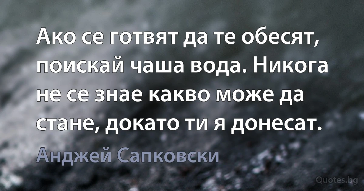 Ако се готвят да те обесят, поискай чаша вода. Никога не се знае какво може да стане, докато ти я донесат. (Анджей Сапковски)