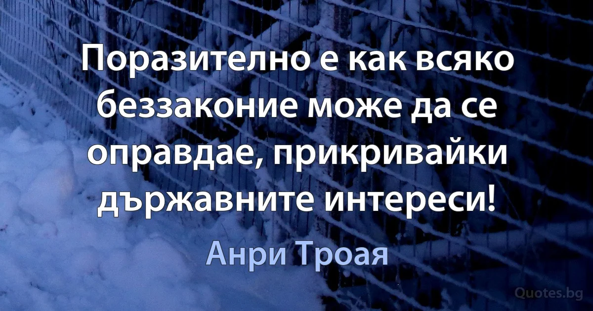 Поразително е как всяко беззаконие може да се оправдае, прикривайки държавните интереси! (Анри Троая)