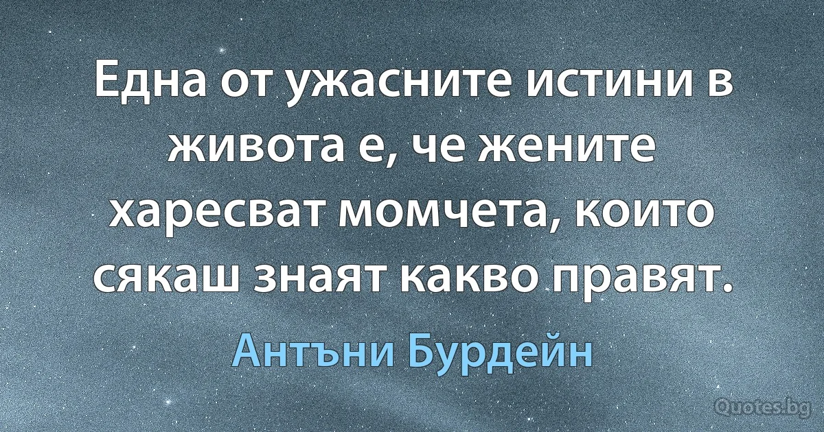 Една от ужасните истини в живота е, че жените харесват момчета, които сякаш знаят какво правят. (Антъни Бурдейн)