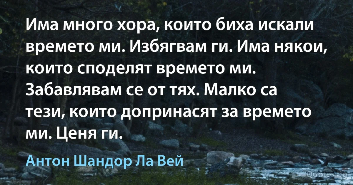 Има много хора, които биха искали времето ми. Избягвам ги. Има някои, които споделят времето ми. Забавлявам се от тях. Малко са тези, които допринасят за времето ми. Ценя ги. (Антон Шандор Ла Вей)