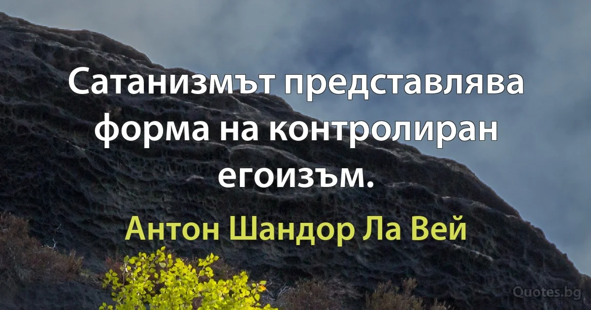 Сатанизмът представлява форма на контролиран егоизъм. (Антон Шандор Ла Вей)