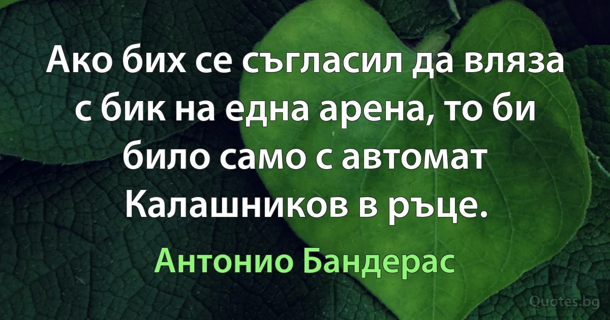 Ако бих се съгласил да вляза с бик на една арена, то би било само с автомат Калашников в ръце. (Антонио Бандерас)