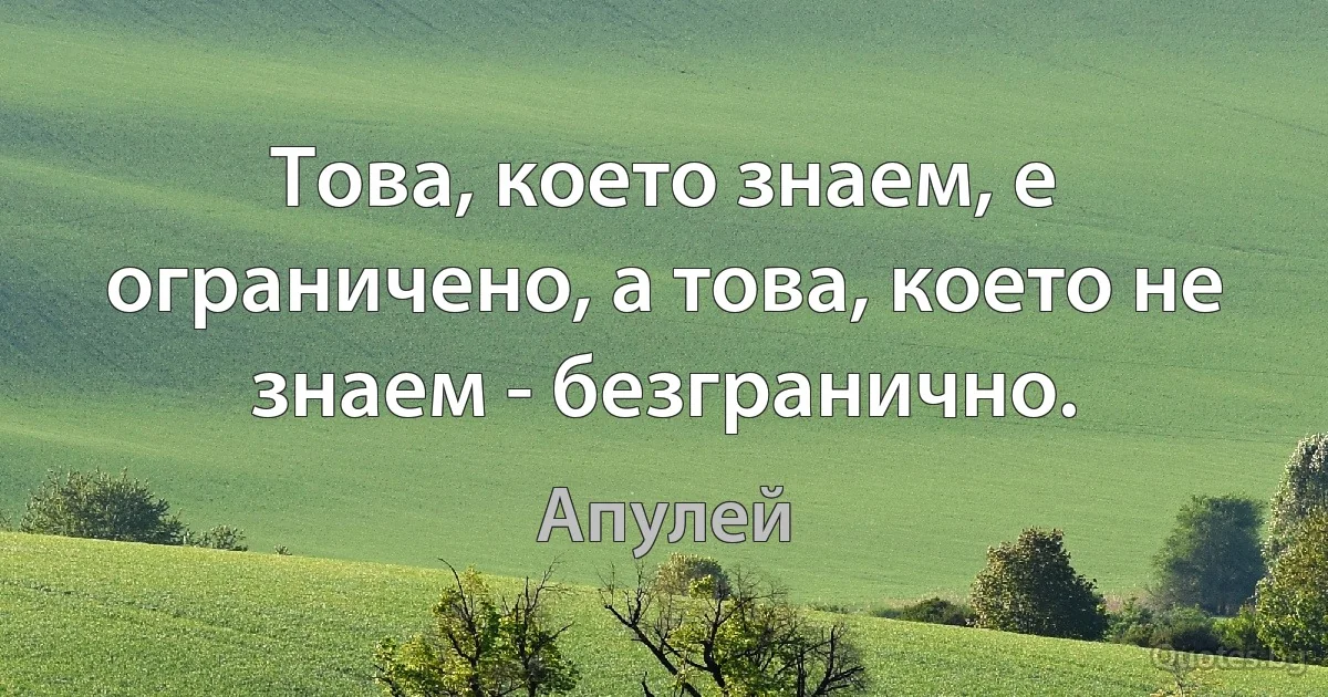 Това, което знаем, е ограничено, а това, което не знаем - безгранично. (Апулей)