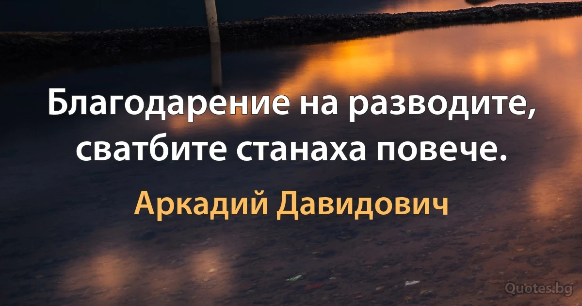 Благодарение на разводите, сватбите станаха повече. (Аркадий Давидович)