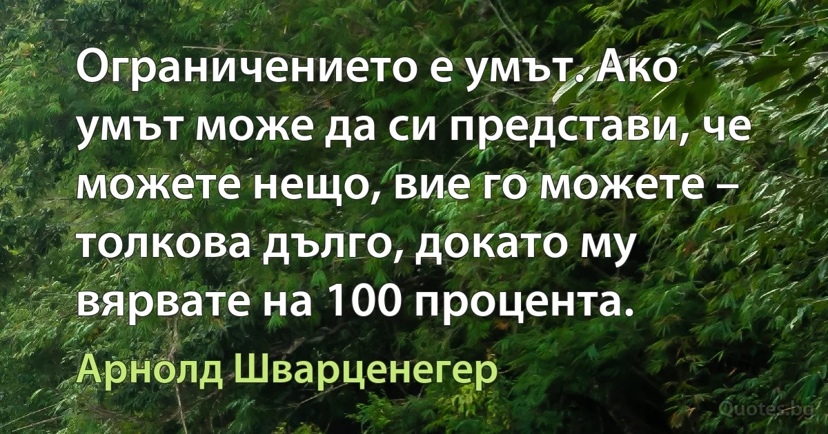 Ограничението е умът. Ако умът може да си представи, че можете нещо, вие го можете – толкова дълго, докато му вярвате на 100 процента. (Арнолд Шварценегер)