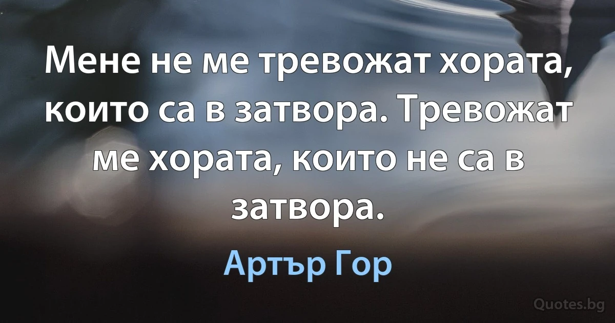 Мене не ме тревожат хората, които са в затвора. Тревожат ме хората, които не са в затвора. (Артър Гор)