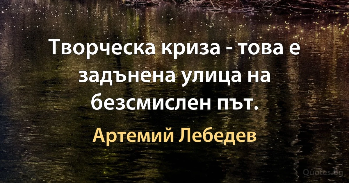 Творческа криза - това е задънена улица на безсмислен път. (Артемий Лебедев)