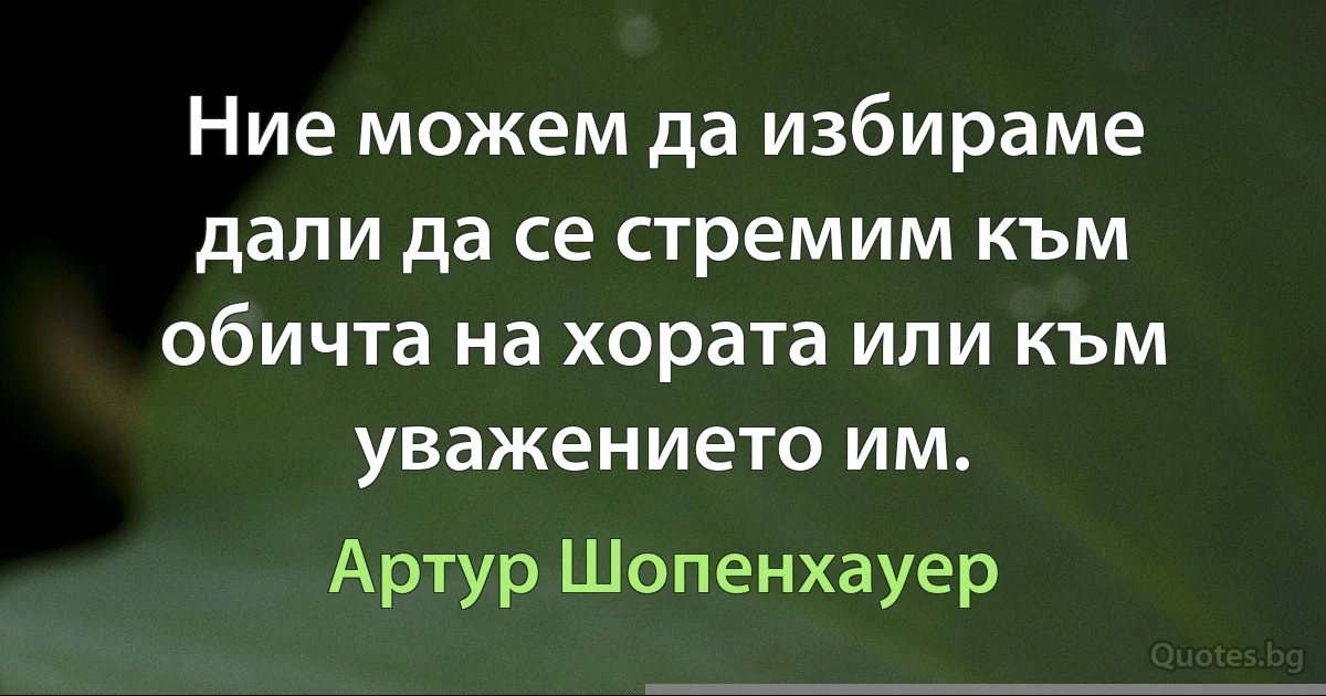 Ние можем да избираме дали да се стремим към обичта на хората или към уважението им. (Артур Шопенхауер)