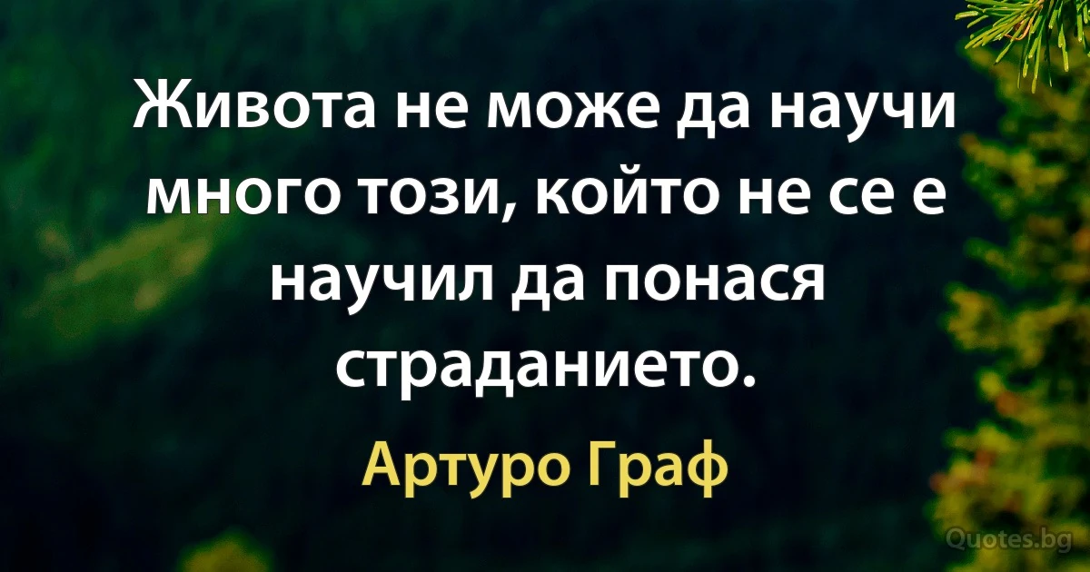 Живота не може да научи много този, който не се е научил да понася страданието. (Артуро Граф)