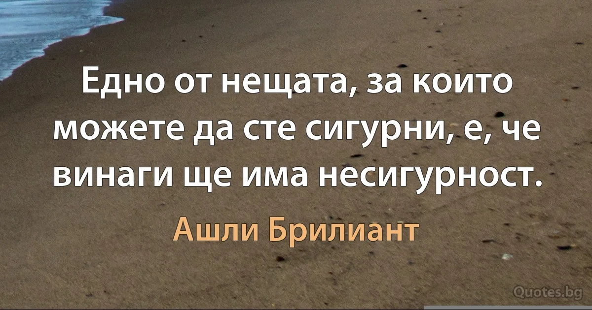 Едно от нещата, за които можете да сте сигурни, е, че винаги ще има несигурност. (Ашли Брилиант)