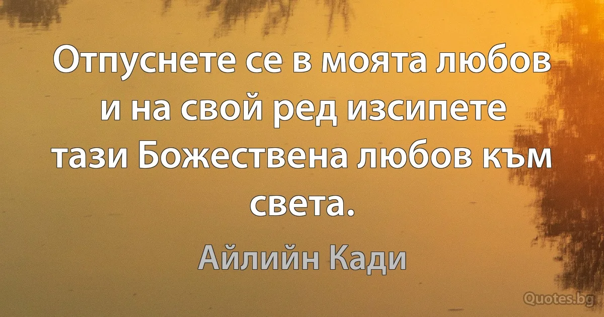 Отпуснете се в моята любов и на свой ред изсипете тази Божествена любов към света. (Айлийн Кади)