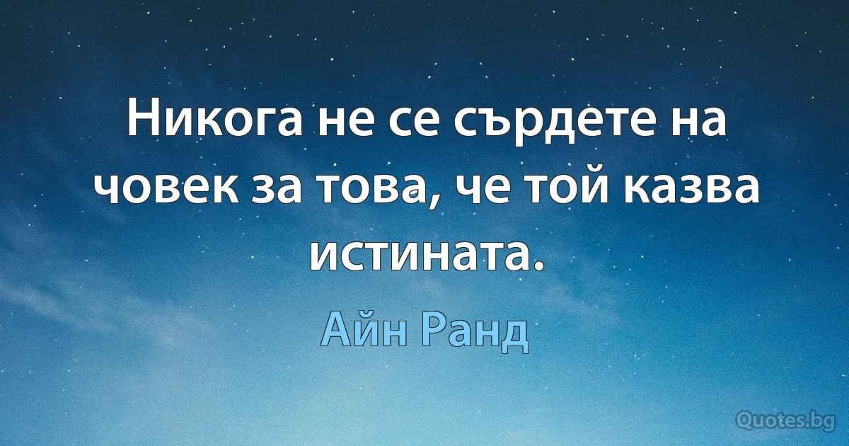 Никога не се сърдете на човек за това, че той казва истината. (Айн Ранд)