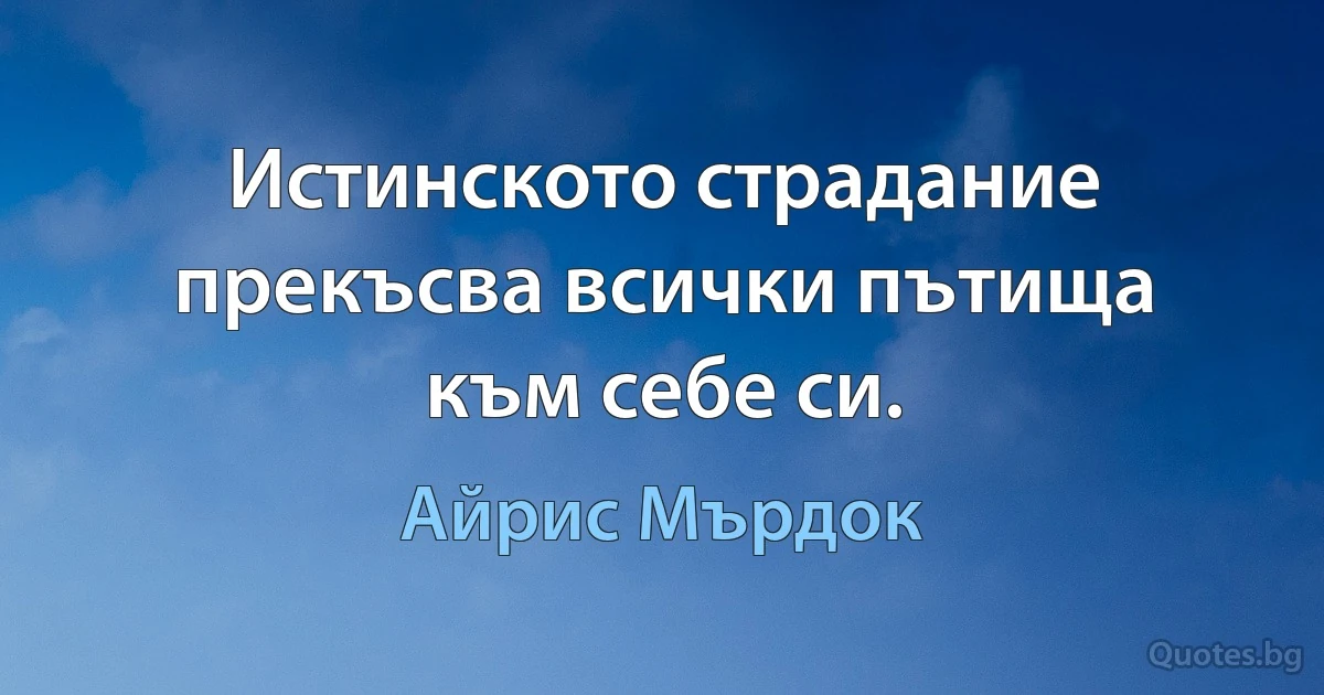 Истинското страдание прекъсва всички пътища към себе си. (Айрис Мърдок)