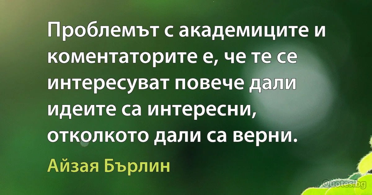 Проблемът с академиците и коментаторите е, че те се интересуват повече дали идеите са интересни, отколкото дали са верни. (Айзая Бърлин)