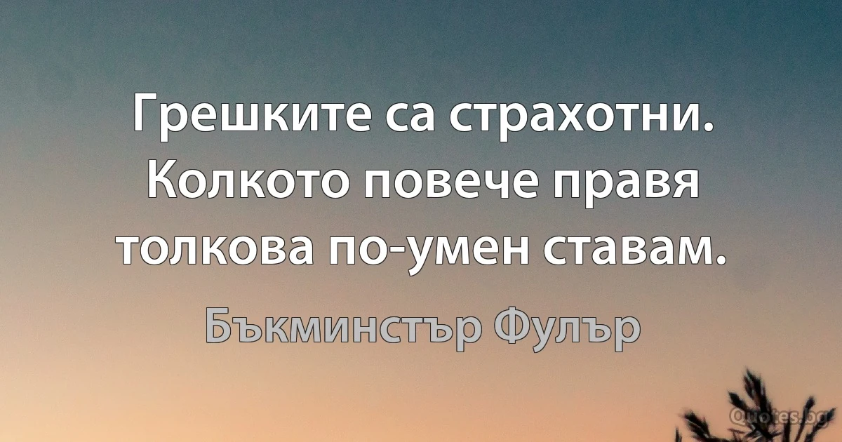 Грешките са страхотни. Колкото повече правя толкова по-умен ставам. (Бъкминстър Фулър)