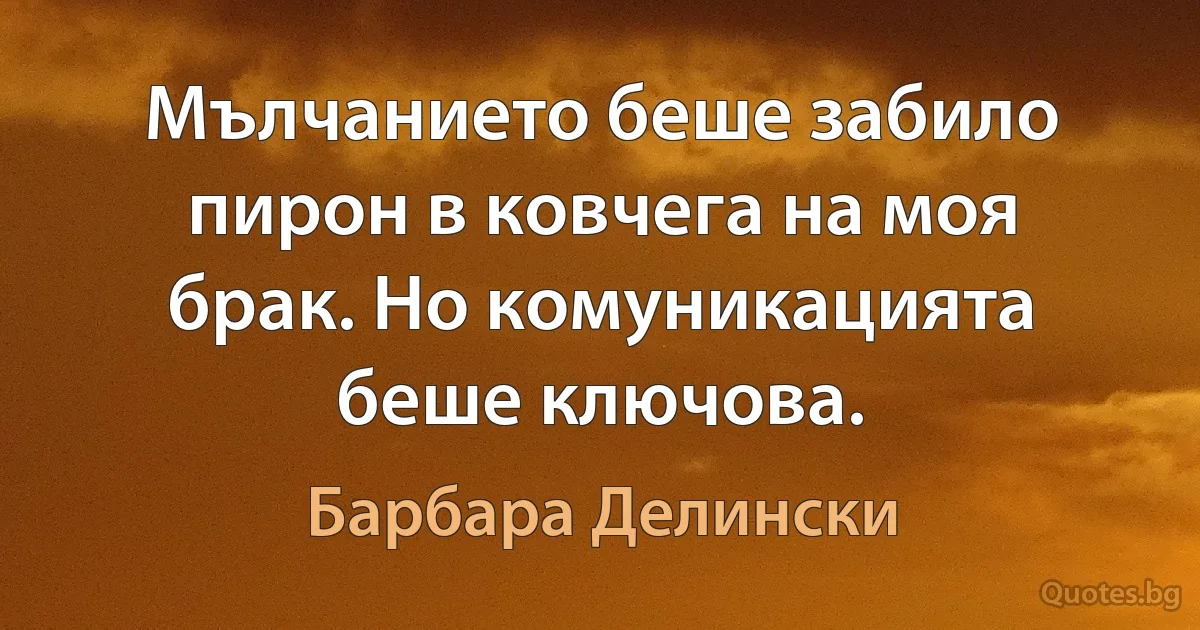 Мълчанието беше забило пирон в ковчега на моя брак. Но комуникацията беше ключова. (Барбара Делински)