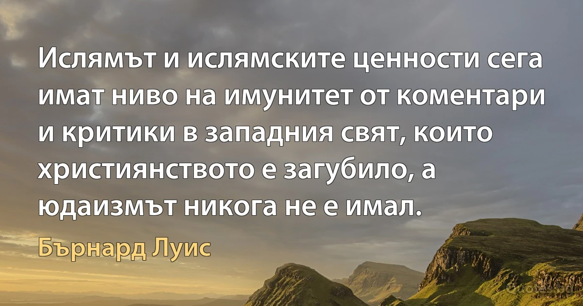 Ислямът и ислямските ценности сега имат ниво на имунитет от коментари и критики в западния свят, които християнството е загубило, а юдаизмът никога не е имал. (Бърнард Луис)