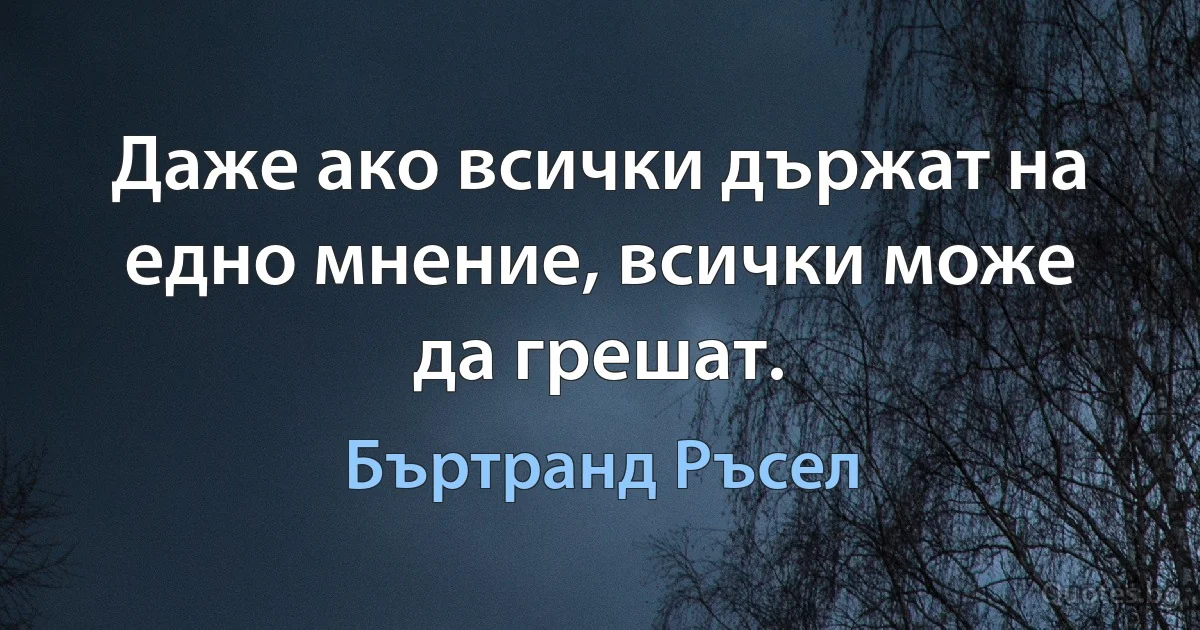 Даже ако всички държат на едно мнение, всички може да грешат. (Бъртранд Ръсел)