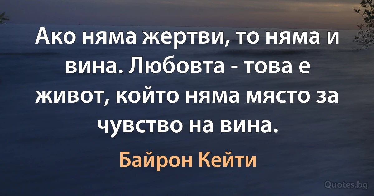 Ако няма жертви, то няма и вина. Любовта - това е живот, който няма място за чувство на вина. (Байрон Кейти)