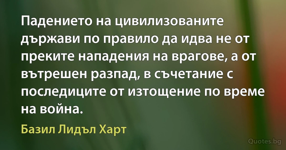 Падението на цивилизованите държави по правило да идва не от преките нападения на врагове, а от вътрешен разпад, в съчетание с последиците от изтощение по време на война. (Базил Лидъл Харт)