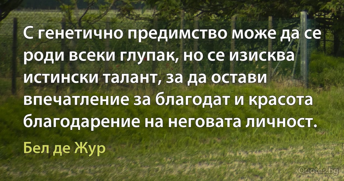 С генетично предимство може да се роди всеки глупак, но се изисква истински талант, за да остави впечатление за благодат и красота благодарение на неговата личност. (Бел де Жур)