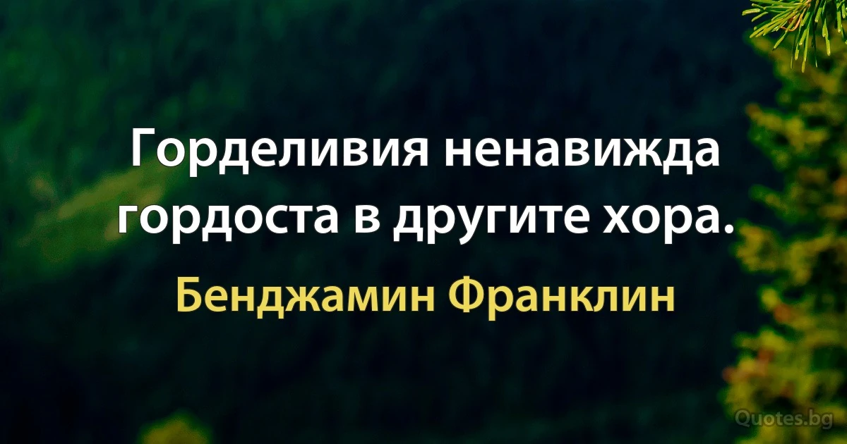 Горделивия ненавижда гордоста в другите хора. (Бенджамин Франклин)