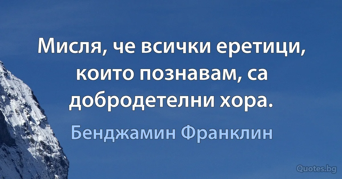 Мисля, че всички еретици, които познавам, са добродетелни хора. (Бенджамин Франклин)