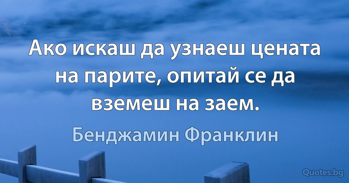 Ако искаш да узнаеш цената на парите, опитай се да вземеш на заем. (Бенджамин Франклин)