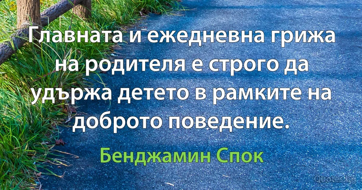 Главната и ежедневна грижа на родителя е строго да удържа детето в рамките на доброто поведение. (Бенджамин Спок)