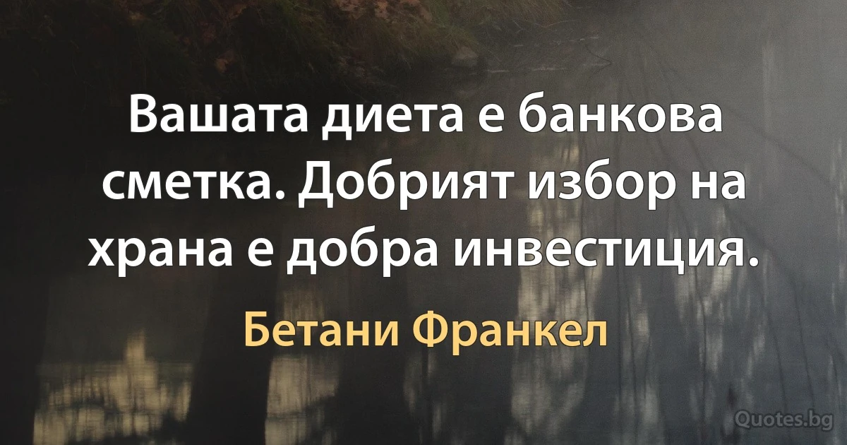 Вашата диета е банкова сметка. Добрият избор на храна е добра инвестиция. (Бетани Франкел)