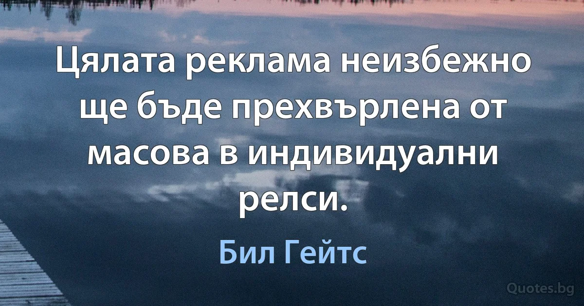 Цялата реклама неизбежно ще бъде прехвърлена от масова в индивидуални релси. (Бил Гейтс)