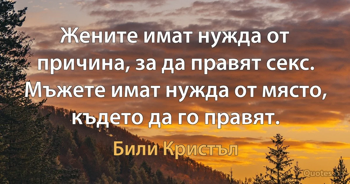 Жените имат нужда от причина, за да правят секс. Мъжете имат нужда от място, където да го правят. (Били Кристъл)